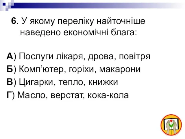 6. У якому переліку найточніше наведено економічні блага: А) Послуги лікаря, дрова,