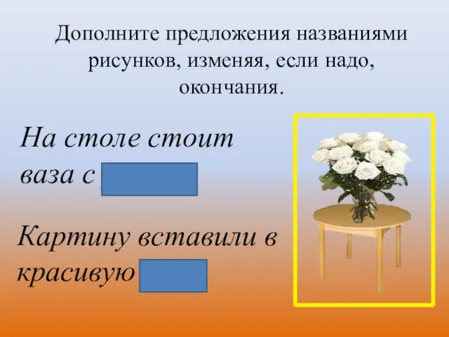 Дополните предложения названиями рисунков, изменяя, если надо, окончания. На столе стоит ваза