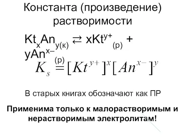 Константа (произведение) растворимости KtxAny(к) ⇄ xKty+(р) + yAnx–(р) Применима только к малорастворимым