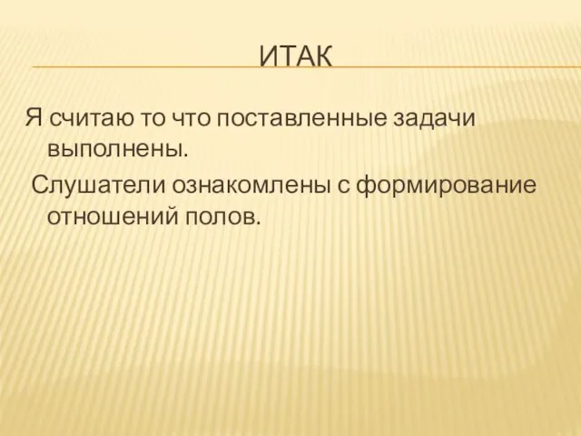 ИТАК Я считаю то что поставленные задачи выполнены. Слушатели ознакомлены с формирование отношений полов.