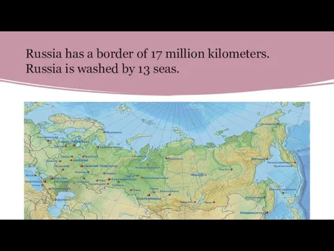 Russia has a border of 17 million kilometers. Russia is washed by 13 seas.