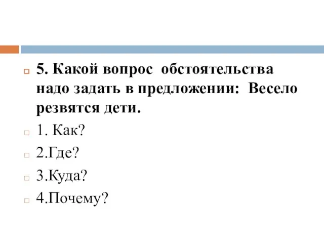 5. Какой вопрос обстоятельства надо задать в предложении: Весело резвятся дети. 1. Как? 2.Где? 3.Куда? 4.Почему?