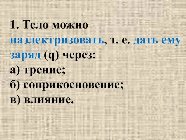 1. Тело можно наэлектризовать, т. е. дать ему заряд (q) через: а)