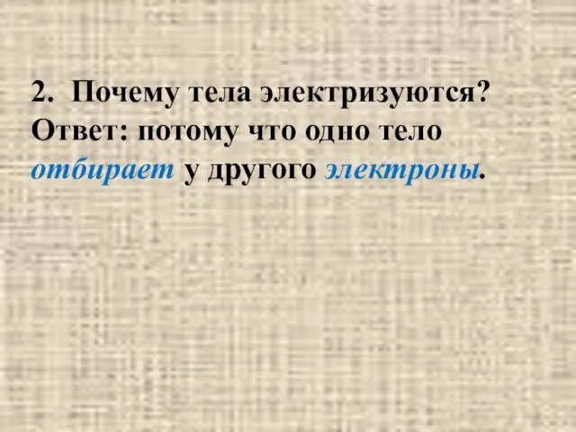 2. Почему тела электризуются? Ответ: потому что одно тело отбирает у другого электроны.