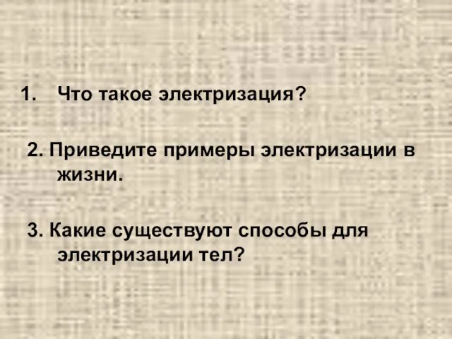 Что такое электризация? 2. Приведите примеры электризации в жизни. 3. Какие существуют способы для электризации тел?