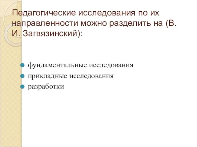 Педагогические исследования по их направленности можно разделить на (В.И. Загвязинский): фундаментальные исследования прикладные исследования разработки