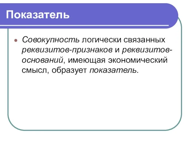 Показатель Совокупность логически связанных реквизитов-признаков и реквизитов-оснований, имеющая экономический смысл, образует показатель.