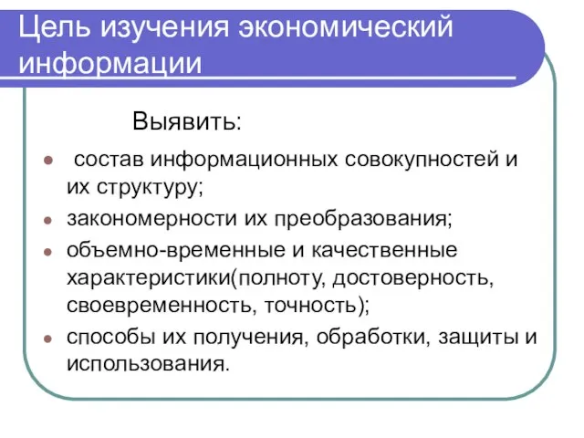 Цель изучения экономический информации Выявить: состав информационных совокупностей и их структуру; закономерности