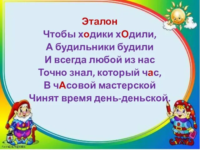 Эталон Чтобы ходики хОдили, А будильники будили И всегда любой из нас