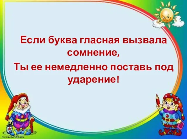 Если буква гласная вызвала сомнение, Ты ее немедленно поставь под ударение!