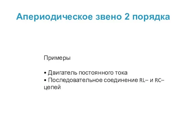 Апериодическое звено 2 порядка Примеры • Двигатель постоянного тока • Последовательное соединение RL– и RC– цепей