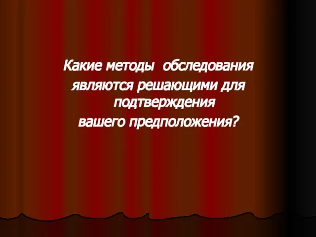 Какие методы обследования являются решающими для подтверждения вашего предположения?