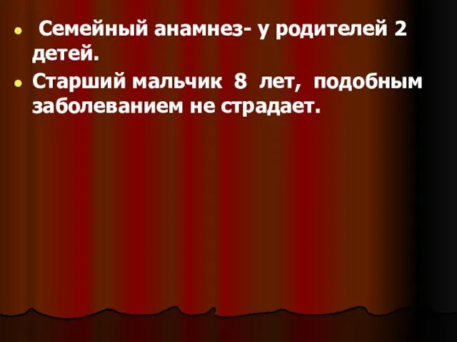 Семейный анамнез- у родителей 2 детей. Старший мальчик 8 лет, подобным заболеванием не страдает.