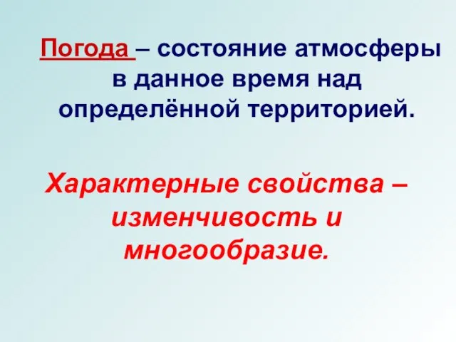 Погода – состояние атмосферы в данное время над определённой территорией. Характерные свойства – изменчивость и многообразие.