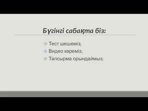 Бүгінгі сабақта біз: Тест шешеміз; Видео көреміз; Тапсырма орындаймыз;