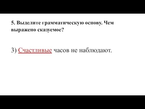 5. Выделите грамматическую основу. Чем выражено сказуемое? 3) Счастливые часов не наблюдают.