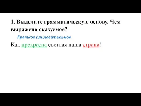 1. Выделите грамматическую основу. Чем выражено сказуемое? Краткое прилагательное Как прекрасна светлая наша страна!