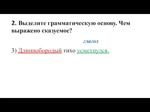 2. Выделите грамматическую основу. Чем выражено сказуемое? глагол 3) Длиннобородый тихо усмехнулся.