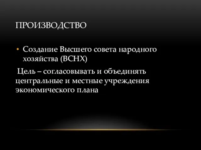 ПРОИЗВОДСТВО Создание Высшего совета народного хозяйства (ВСНХ) Цель – согласовывать и объединять