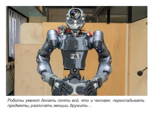 Роботы умеют делать почти всё, что и человек: перекладывать предметы, различать эмоции, дружить…