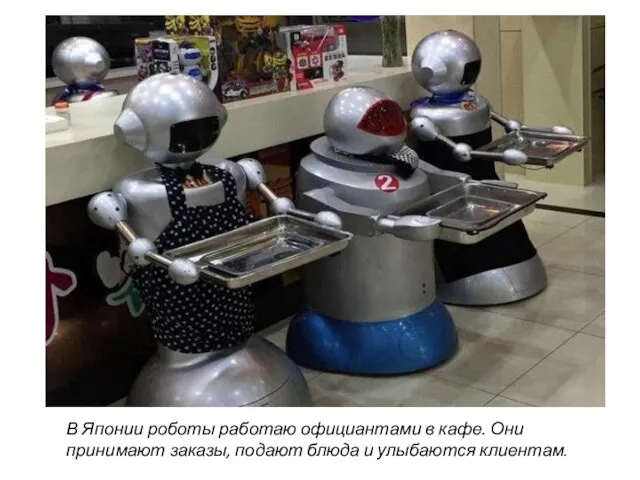 В Японии роботы работаю официантами в кафе. Они принимают заказы, подают блюда и улыбаются клиентам.