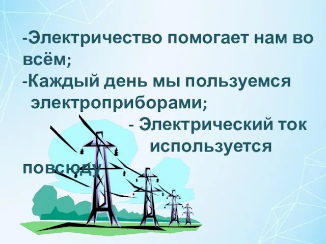 -Электричество помогает нам во всём; -Каждый день мы пользуемся электроприборами; - Электрический ток используется повсюду