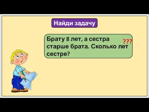 Найди задачу Брату 8 лет, а сестра старше брата. Сколько лет сестре? ???