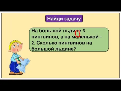 Найди задачу На большой льдине 6 пингвинов, а на маленькой – 2.