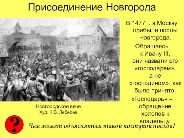 Присоединение Новгорода В 1477 г. в Москву прибыли послы Новгорода. Обращаясь к