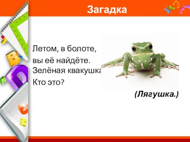 Загадка Летом, в болоте, вы её найдёте. Зелёная квакушка. Кто это? (Лягушка.)