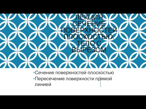 ЛЕКЦИЯ СЕЧЕНИЕ ПОВЕРХНОСТЕЙ ПЛОСКОСТЬЮ. ТЕЛО С ВЫРЕЗОМ Сечение поверхностей плоскостью Пересечение поверхности прямой линией