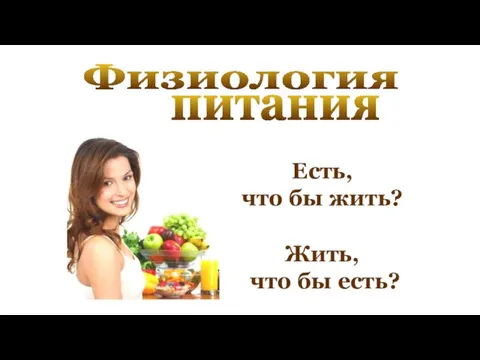 Физиология питания Есть, что бы жить? Жить, что бы есть?