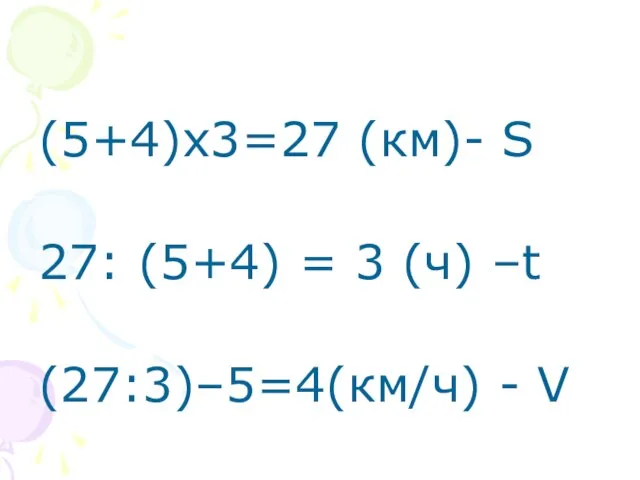 (5+4)х3=27 (км)- S 27: (5+4) = 3 (ч) –t (27:3)–5=4(км/ч) - V