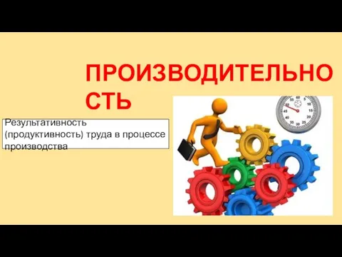 ПРОИЗВОДИТЕЛЬНОСТЬ ТРУДА Результативность (продуктивность) труда в процессе производства