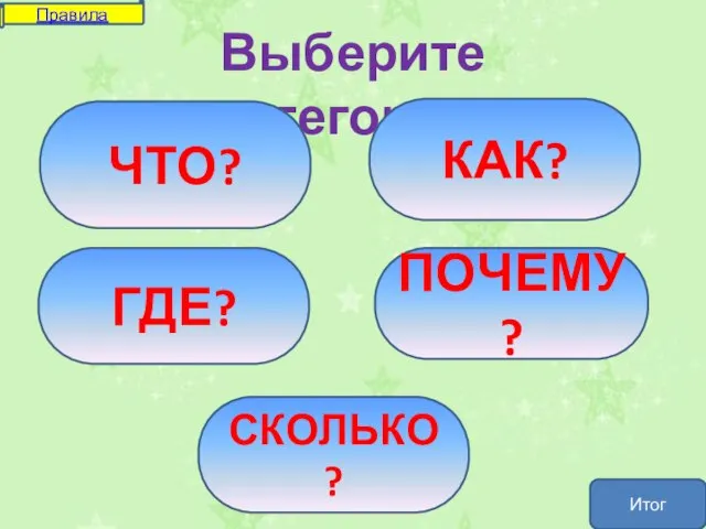 Выберите категорию ЧТО? ГДЕ? КАК? ПОЧЕМУ? СКОЛЬКО? Правила Итог