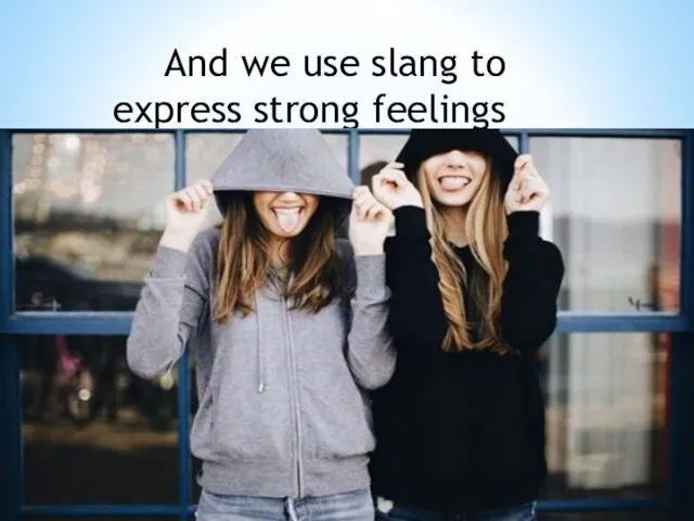 And we use slang to express strong feelings