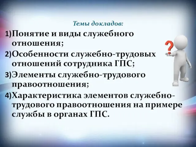 Темы докладов: Понятие и виды служебного отношения; Особенности служебно-трудовых отношений сотрудника ГПС;