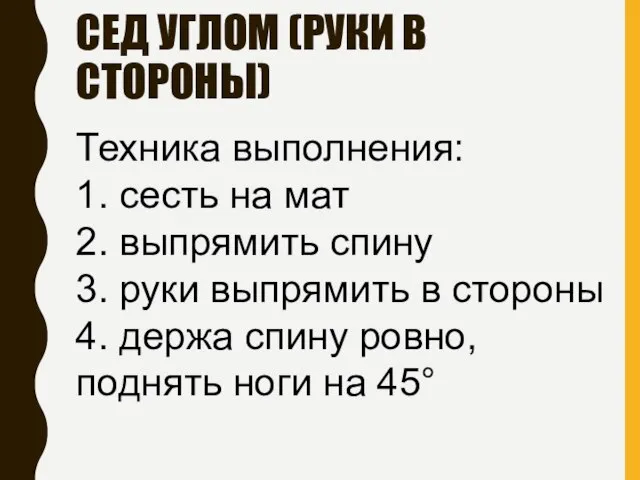 СЕД УГЛОМ (РУКИ В СТОРОНЫ) Техника выполнения: 1. сесть на мат 2.