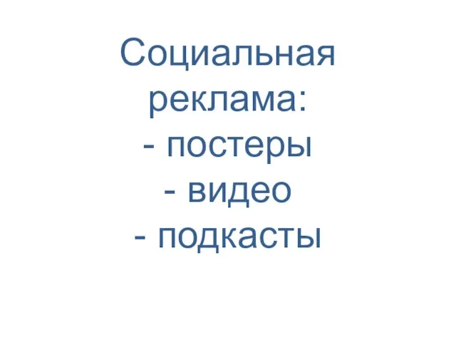 Социальная реклама: - постеры - видео - подкасты