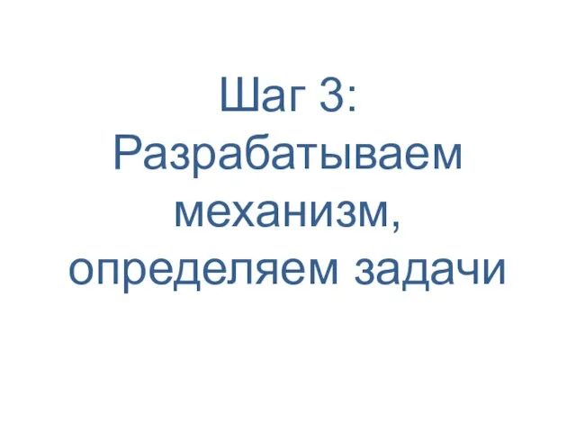 Шаг 3: Разрабатываем механизм, определяем задачи