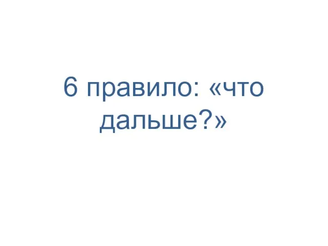 6 правило: «что дальше?»