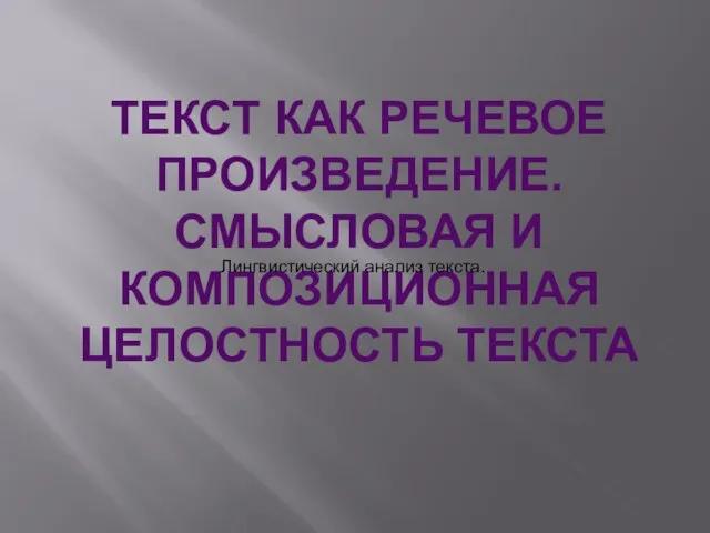 ТЕКСТ КАК РЕЧЕВОЕ ПРОИЗВЕДЕНИЕ. СМЫСЛОВАЯ И КОМПОЗИЦИОННАЯ ЦЕЛОСТНОСТЬ ТЕКСТА Лингвистический анализ текста.