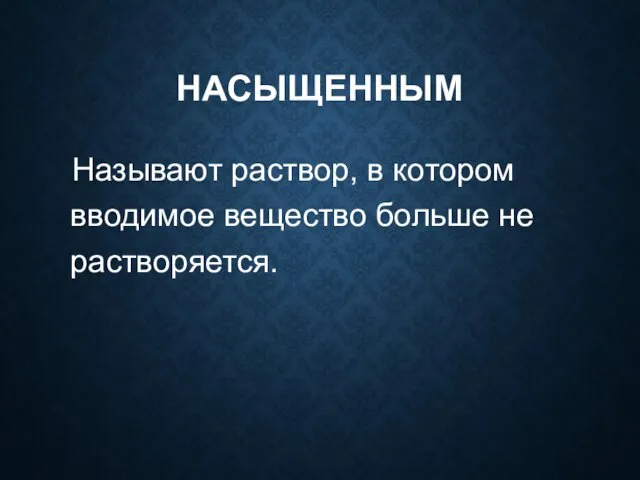 НАСЫЩЕННЫМ Называют раствор, в котором вводимое вещество больше не растворяется.