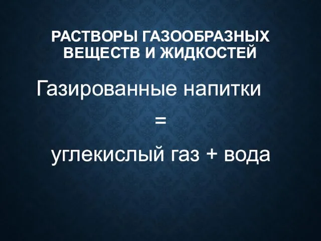 РАСТВОРЫ ГАЗООБРАЗНЫХ ВЕЩЕСТВ И ЖИДКОСТЕЙ Газированные напитки = углекислый газ + вода