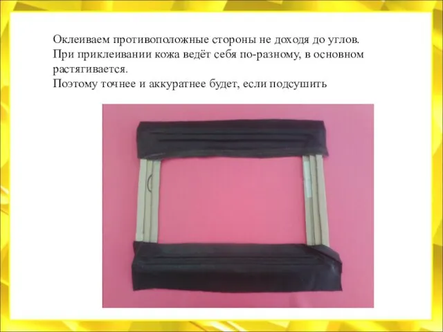 Оклеиваем противоположные стороны не доходя до углов. При приклеивании кожа ведёт себя