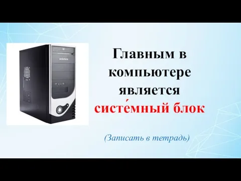 Главным в компьютере является систе́мный блок (Записать в тетрадь)