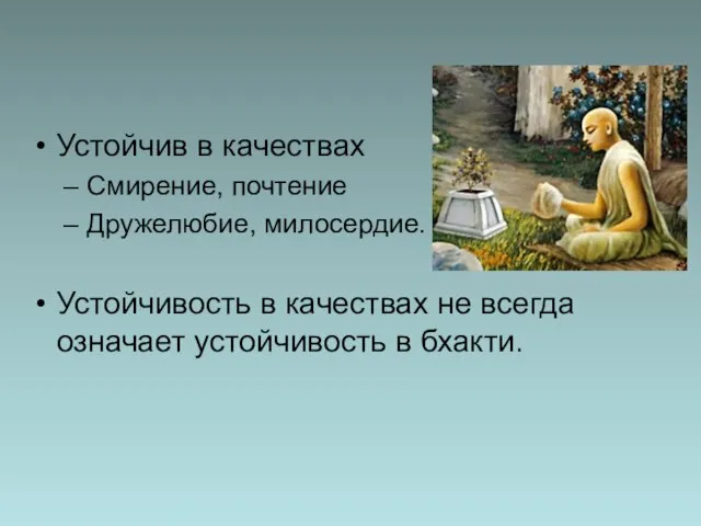 Устойчив в качествах Смирение, почтение Дружелюбие, милосердие. Устойчивость в качествах не всегда означает устойчивость в бхакти.