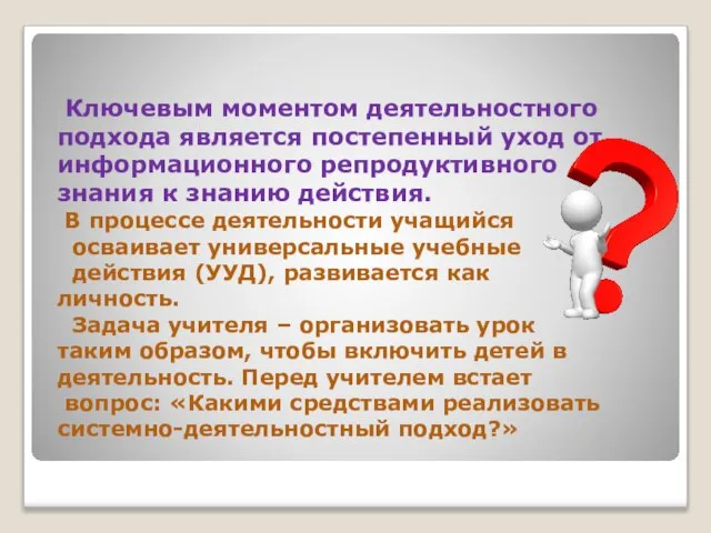 Ключевым моментом деятельностного подхода является постепенный уход от информационного репродуктивного знания к