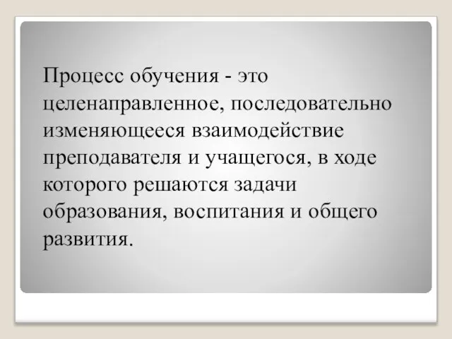 Процесс обучения - это целенаправленное, последовательно изменяющееся взаимодействие преподавателя и учащегося, в