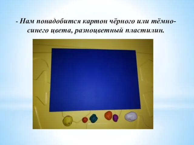 - Нам понадобится картон чёрного или тёмно- синего цвета, разноцветный пластилин.